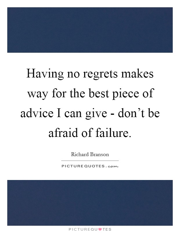 Having no regrets makes way for the best piece of advice I can give - don't be afraid of failure. Picture Quote #1