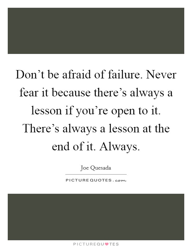 Don't be afraid of failure. Never fear it because there's always a lesson if you're open to it. There's always a lesson at the end of it. Always. Picture Quote #1