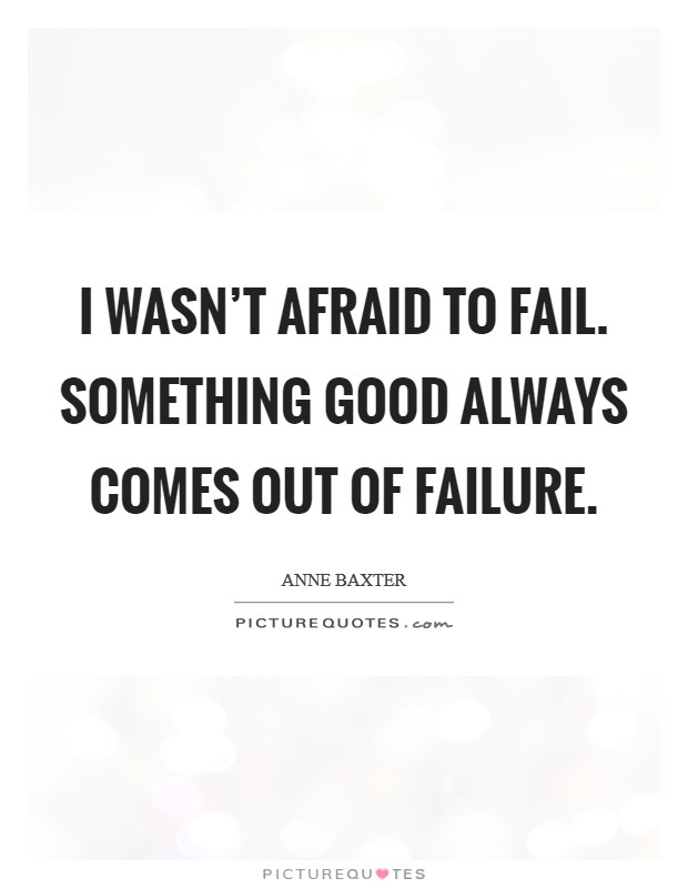 I wasn't afraid to fail. Something good always comes out of failure. Picture Quote #1