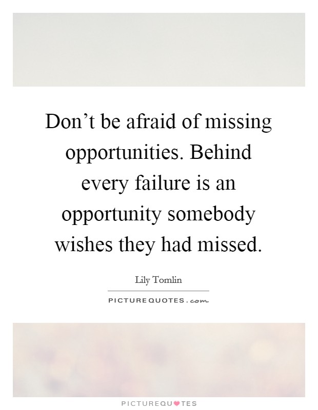 Don't be afraid of missing opportunities. Behind every failure is an opportunity somebody wishes they had missed. Picture Quote #1