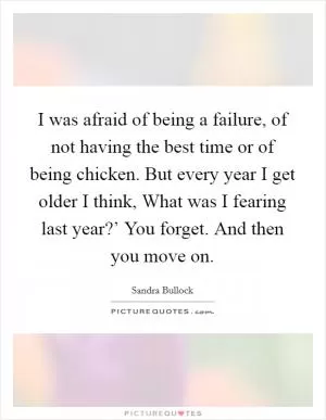 I was afraid of being a failure, of not having the best time or of being chicken. But every year I get older I think, What was I fearing last year?’ You forget. And then you move on Picture Quote #1