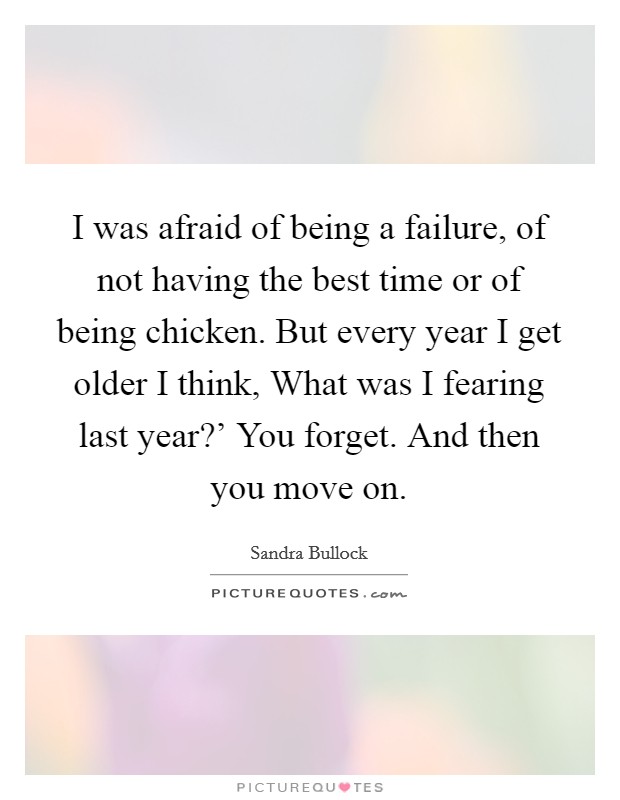 I was afraid of being a failure, of not having the best time or of being chicken. But every year I get older I think, What was I fearing last year?' You forget. And then you move on. Picture Quote #1
