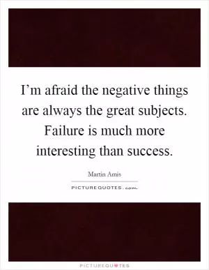I’m afraid the negative things are always the great subjects. Failure is much more interesting than success Picture Quote #1