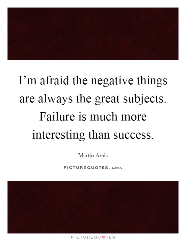 I'm afraid the negative things are always the great subjects. Failure is much more interesting than success. Picture Quote #1