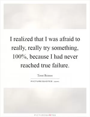 I realized that I was afraid to really, really try something, 100%, because I had never reached true failure Picture Quote #1
