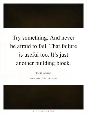 Try something. And never be afraid to fail. That failure is useful too. It’s just another building block Picture Quote #1