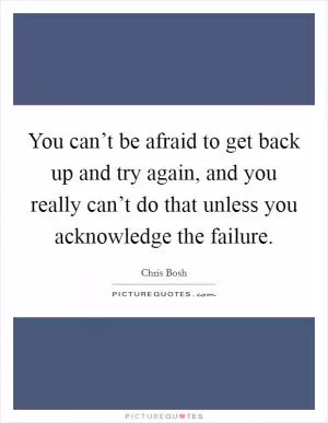 You can’t be afraid to get back up and try again, and you really can’t do that unless you acknowledge the failure Picture Quote #1