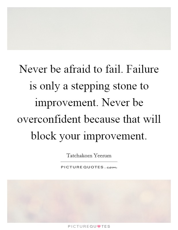 Never be afraid to fail. Failure is only a stepping stone to improvement. Never be overconfident because that will block your improvement. Picture Quote #1