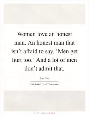 Women love an honest man. An honest man that isn’t afraid to say, ‘Men get hurt too.’ And a lot of men don’t admit that Picture Quote #1
