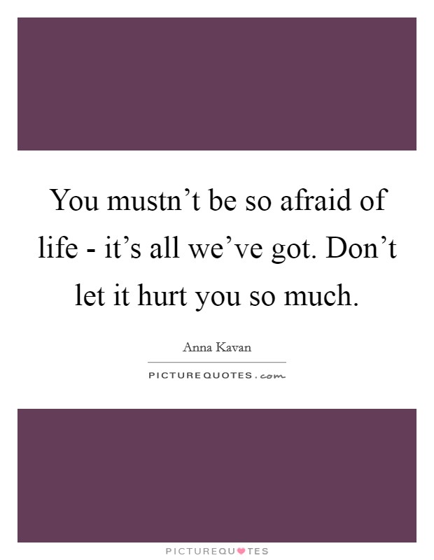 You mustn't be so afraid of life - it's all we've got. Don't let it hurt you so much. Picture Quote #1