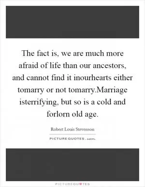The fact is, we are much more afraid of life than our ancestors, and cannot find it inourhearts either tomarry or not tomarry.Marriage isterrifying, but so is a cold and forlorn old age Picture Quote #1