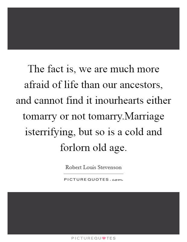 The fact is, we are much more afraid of life than our ancestors, and cannot find it inourhearts either tomarry or not tomarry.Marriage isterrifying, but so is a cold and forlorn old age. Picture Quote #1