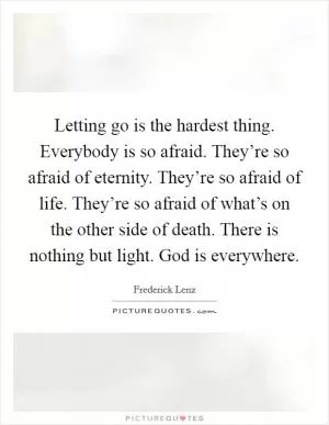 Letting go is the hardest thing. Everybody is so afraid. They’re so afraid of eternity. They’re so afraid of life. They’re so afraid of what’s on the other side of death. There is nothing but light. God is everywhere Picture Quote #1