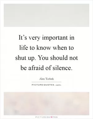 It’s very important in life to know when to shut up. You should not be afraid of silence Picture Quote #1