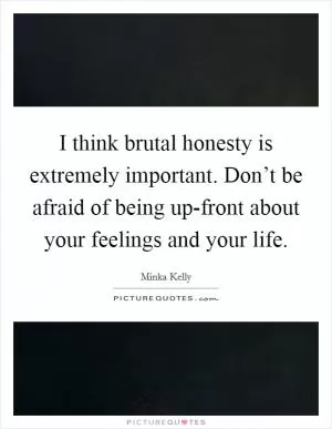 I think brutal honesty is extremely important. Don’t be afraid of being up-front about your feelings and your life Picture Quote #1