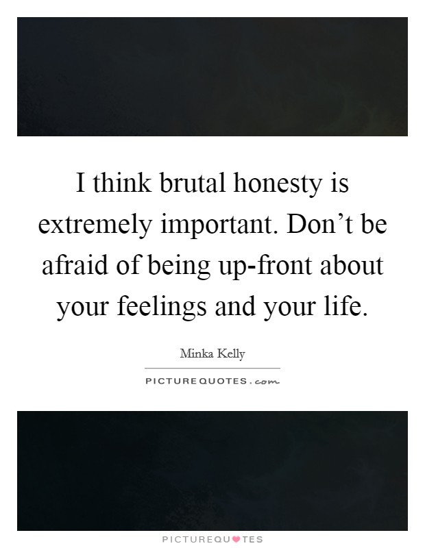 I think brutal honesty is extremely important. Don't be afraid of being up-front about your feelings and your life. Picture Quote #1