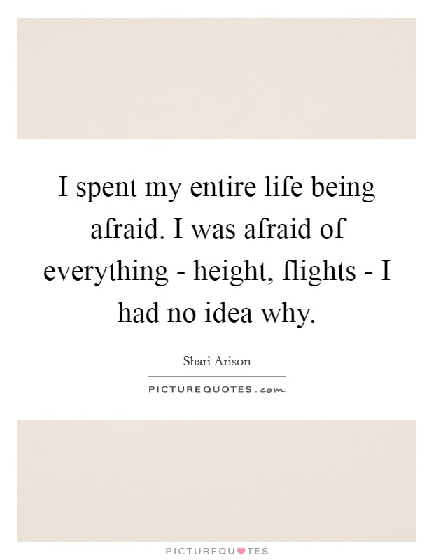 I spent my entire life being afraid. I was afraid of everything - height, flights - I had no idea why. Picture Quote #1