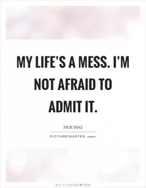 My life’s a mess. I’m not afraid to admit it Picture Quote #1