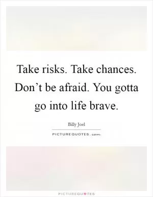 Take risks. Take chances. Don’t be afraid. You gotta go into life brave Picture Quote #1