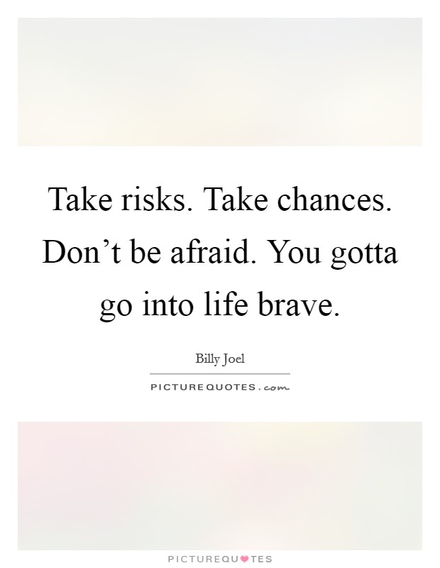 Take risks. Take chances. Don't be afraid. You gotta go into life brave. Picture Quote #1