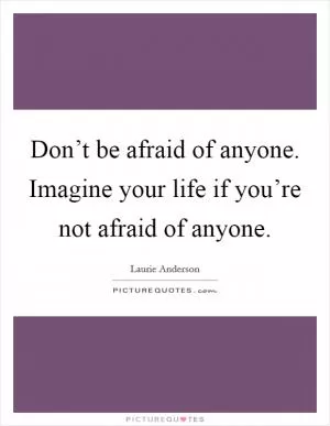 Don’t be afraid of anyone. Imagine your life if you’re not afraid of anyone Picture Quote #1