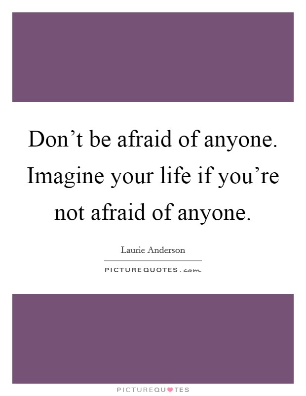 Don't be afraid of anyone. Imagine your life if you're not afraid of anyone. Picture Quote #1