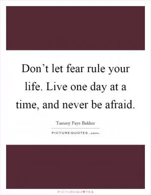 Don’t let fear rule your life. Live one day at a time, and never be afraid Picture Quote #1