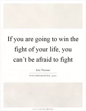 If you are going to win the fight of your life, you can’t be afraid to fight Picture Quote #1