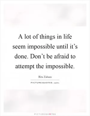 A lot of things in life seem impossible until it’s done. Don’t be afraid to attempt the impossible Picture Quote #1