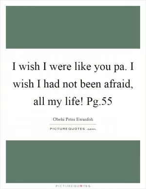I wish I were like you pa. I wish I had not been afraid, all my life! Pg.55 Picture Quote #1