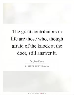 The great contributors in life are those who, though afraid of the knock at the door, still answer it Picture Quote #1