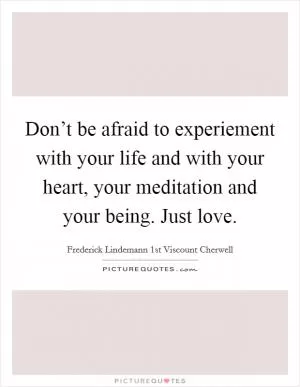 Don’t be afraid to experiement with your life and with your heart, your meditation and your being. Just love Picture Quote #1