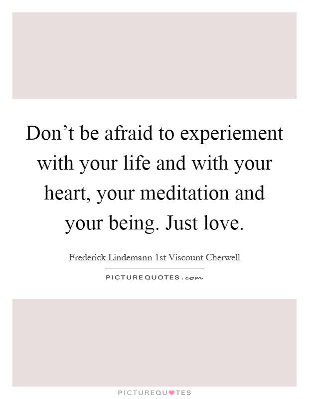 Don't be afraid to experiement with your life and with your heart, your meditation and your being. Just love. Picture Quote #1