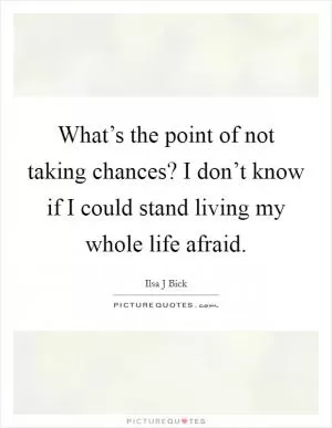 What’s the point of not taking chances? I don’t know if I could stand living my whole life afraid Picture Quote #1
