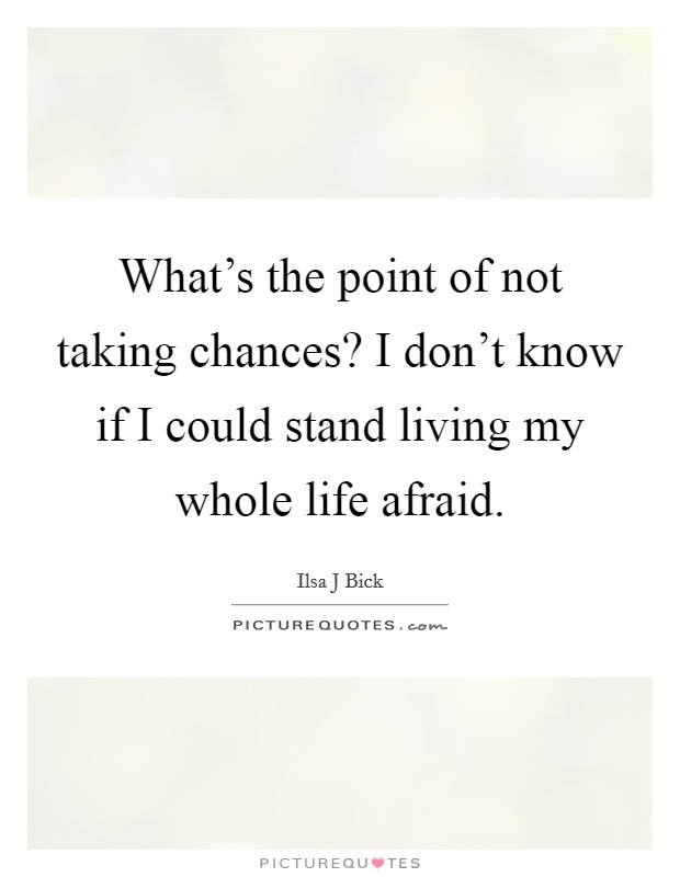 What's the point of not taking chances? I don't know if I could stand living my whole life afraid. Picture Quote #1