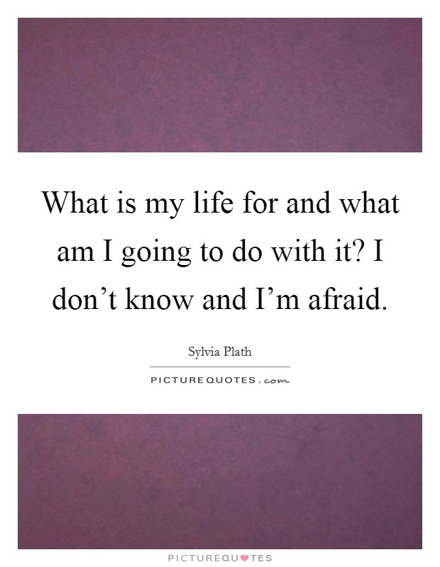 What is my life for and what am I going to do with it? I don't know and I'm afraid. Picture Quote #1