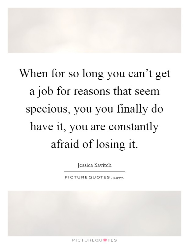 When for so long you can't get a job for reasons that seem specious, you you finally do have it, you are constantly afraid of losing it. Picture Quote #1