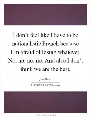 I don’t feel like I have to be nationalistic French because I’m afraid of losing whatever. No, no, no, no. And also I don’t think we are the best Picture Quote #1
