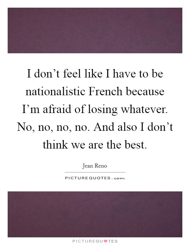 I don't feel like I have to be nationalistic French because I'm afraid of losing whatever. No, no, no, no. And also I don't think we are the best. Picture Quote #1
