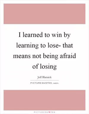 I learned to win by learning to lose- that means not being afraid of losing Picture Quote #1