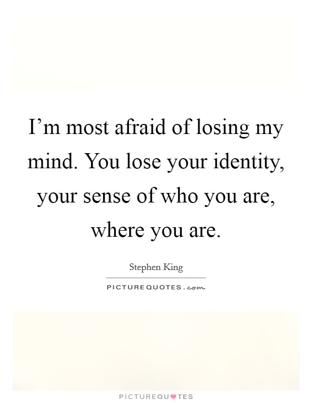 I'm most afraid of losing my mind. You lose your identity, your sense of who you are, where you are. Picture Quote #1