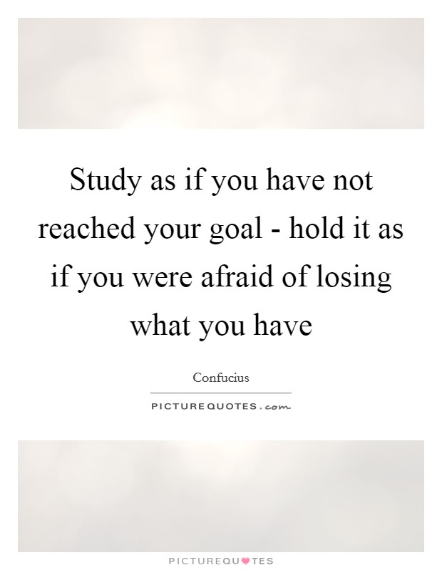Study as if you have not reached your goal - hold it as if you were afraid of losing what you have Picture Quote #1