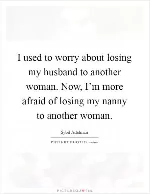 I used to worry about losing my husband to another woman. Now, I’m more afraid of losing my nanny to another woman Picture Quote #1