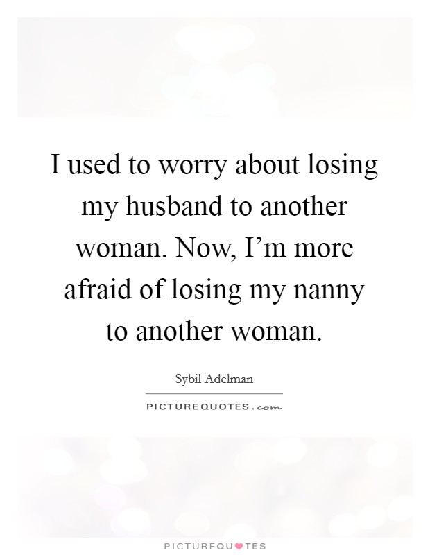 I used to worry about losing my husband to another woman. Now, I'm more afraid of losing my nanny to another woman. Picture Quote #1