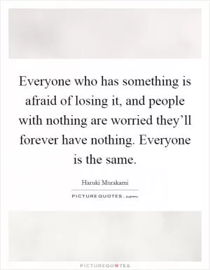 Everyone who has something is afraid of losing it, and people with nothing are worried they’ll forever have nothing. Everyone is the same Picture Quote #1