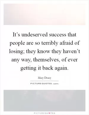 It’s undeserved success that people are so terribly afraid of losing; they know they haven’t any way, themselves, of ever getting it back again Picture Quote #1