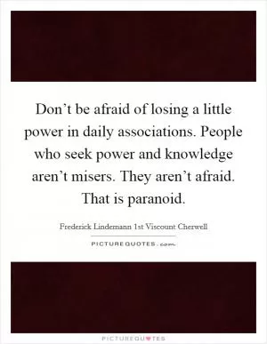Don’t be afraid of losing a little power in daily associations. People who seek power and knowledge aren’t misers. They aren’t afraid. That is paranoid Picture Quote #1