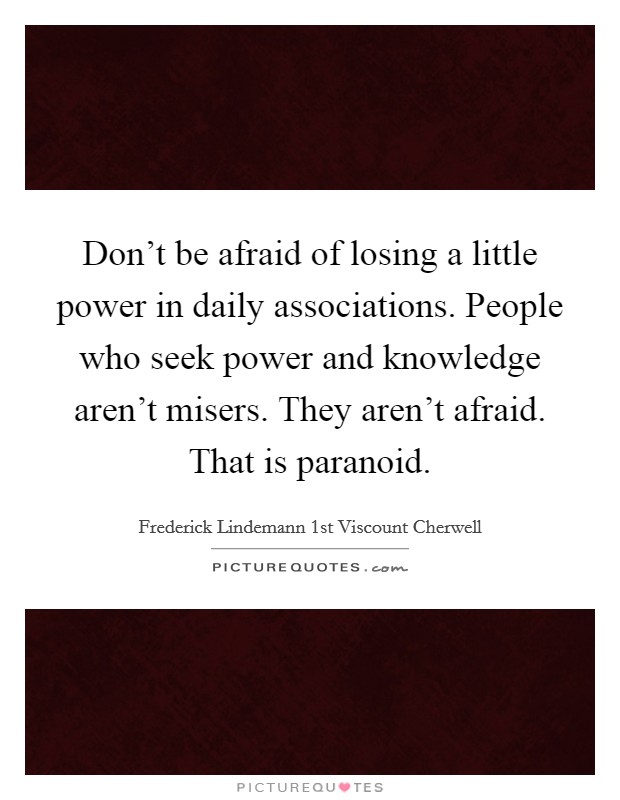 Don't be afraid of losing a little power in daily associations. People who seek power and knowledge aren't misers. They aren't afraid. That is paranoid. Picture Quote #1