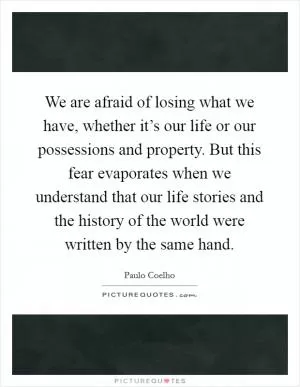 We are afraid of losing what we have, whether it’s our life or our possessions and property. But this fear evaporates when we understand that our life stories and the history of the world were written by the same hand Picture Quote #1