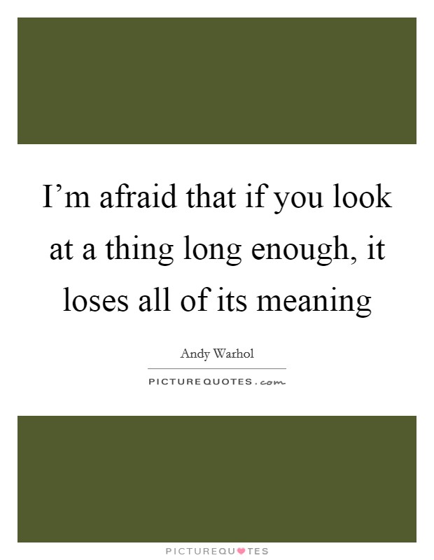 I'm afraid that if you look at a thing long enough, it loses all of its meaning Picture Quote #1